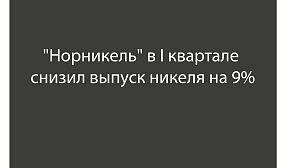 "Норникель" в I квартале снизил выпуск никеля на 9%